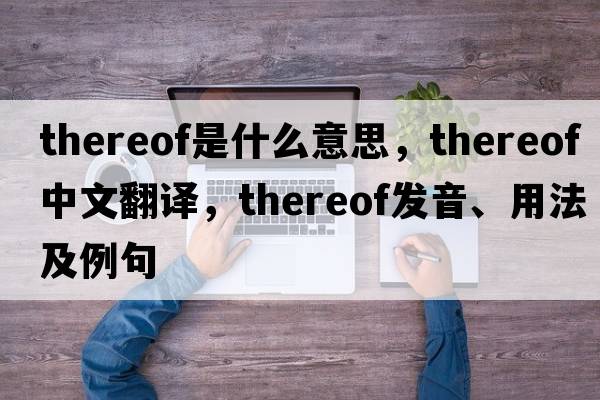 thereof是什么意思，thereof中文翻譯，thereof發(fā)音、用法及例句