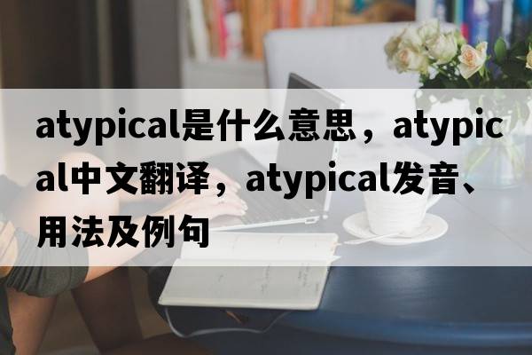 atypical是什么意思，atypical中文翻譯，atypical發(fā)音、用法及例句
