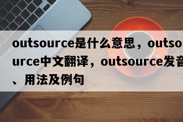 outsource是什么意思，outsource中文翻譯，outsource發(fā)音、用法及例句