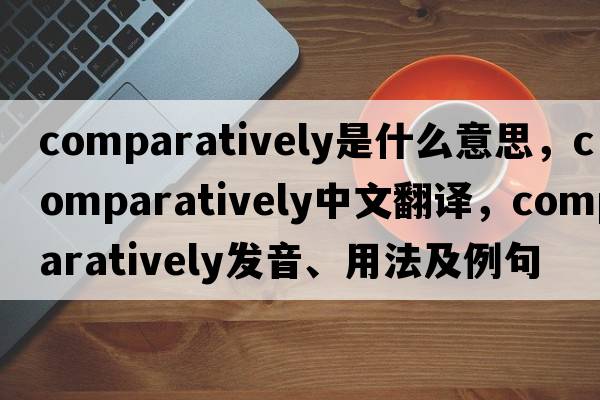 comparatively是什么意思，comparatively中文翻譯，comparatively發(fā)音、用法及例句