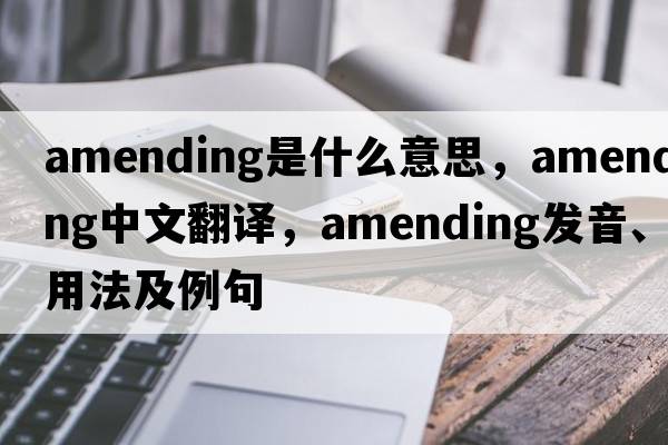 amending是什么意思，amending中文翻譯，amending發(fā)音、用法及例句