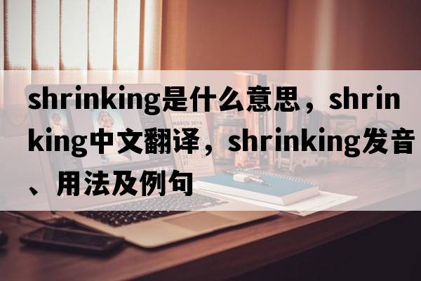 shrinking是什么意思，shrinking中文翻譯，shrinking發(fā)音、用法及例句