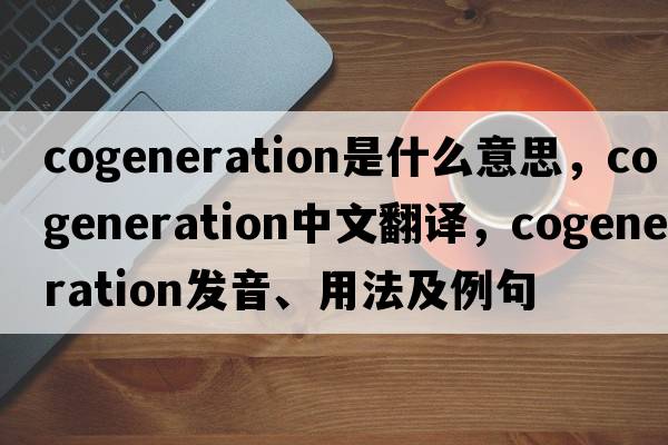 cogeneration是什么意思，cogeneration中文翻譯，cogeneration發(fā)音、用法及例句