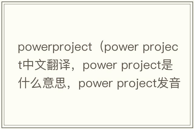 powerproject（power project中文翻譯，power project是什么意思，power project發(fā)音、用法及例句）