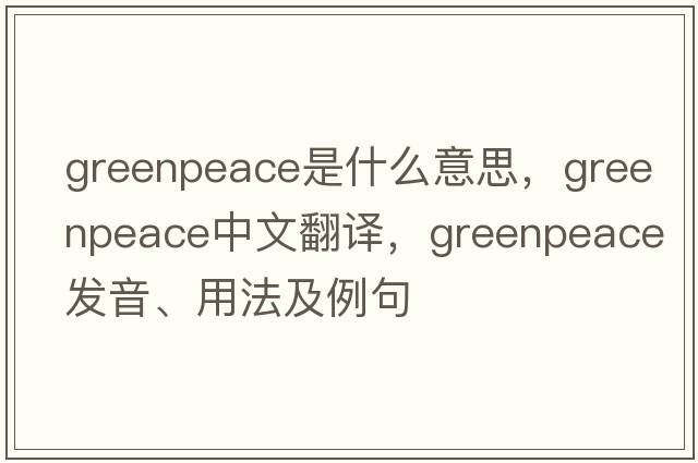 greenpeace是什么意思，greenpeace中文翻譯，greenpeace發(fā)音、用法及例句