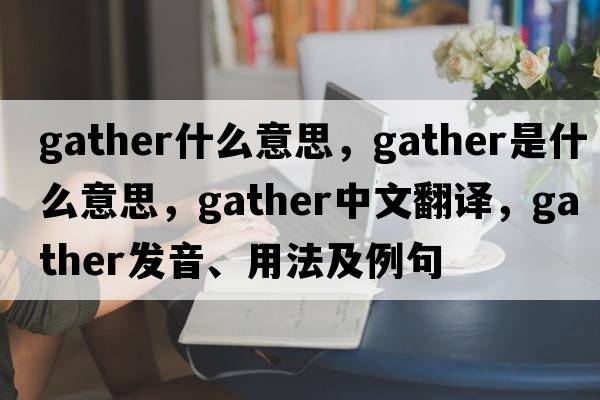 gather什么意思，gather是什么意思，gather中文翻譯，gather發(fā)音、用法及例句