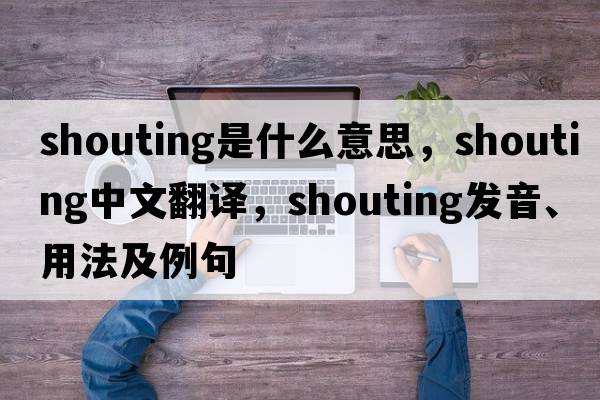 shouting是什么意思，shouting中文翻譯，shouting發(fā)音、用法及例句