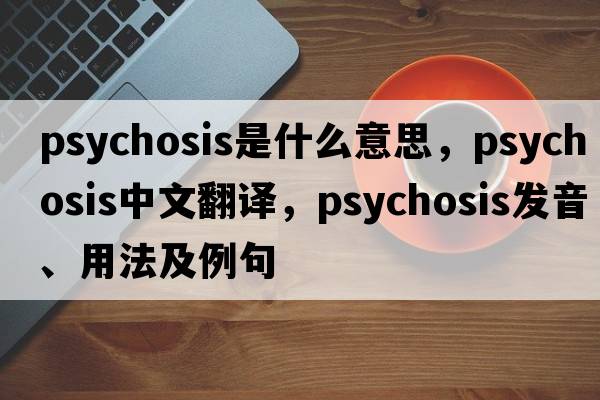 psychosis是什么意思，psychosis中文翻譯，psychosis發(fā)音、用法及例句