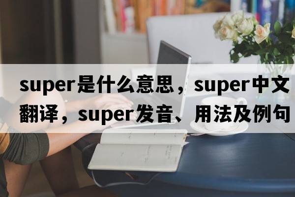 super是什么意思，super中文翻譯，super發(fā)音、用法及例句