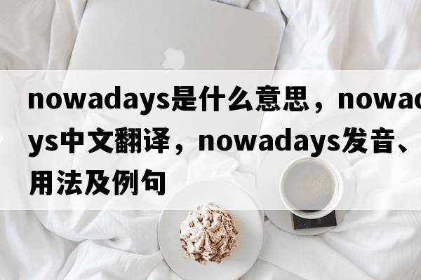 nowadays是什么意思，nowadays中文翻譯，nowadays發(fā)音、用法及例句
