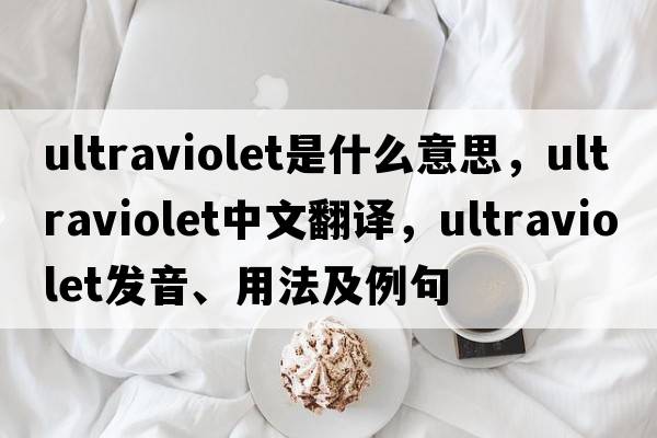 ultraviolet是什么意思，ultraviolet中文翻譯，ultraviolet發(fā)音、用法及例句