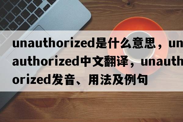 unauthorized是什么意思，unauthorized中文翻譯，unauthorized發(fā)音、用法及例句