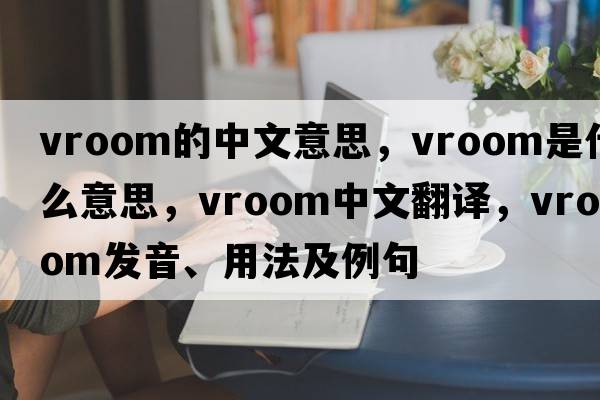 vroom的中文意思，vroom是什么意思，vroom中文翻譯，vroom發(fā)音、用法及例句
