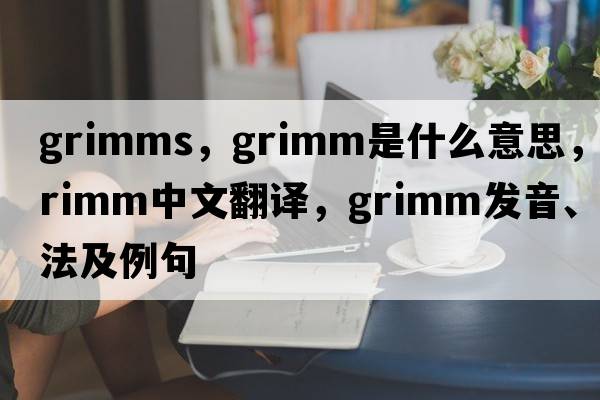 grimms，grimm是什么意思，grimm中文翻譯，grimm發(fā)音、用法及例句