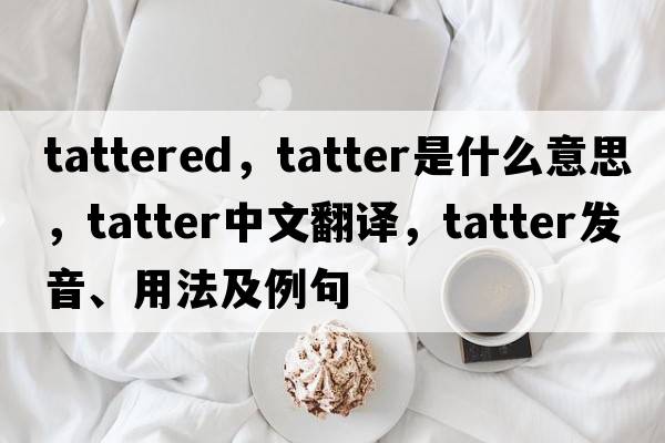 tattered，tatter是什么意思，tatter中文翻譯，tatter發(fā)音、用法及例句