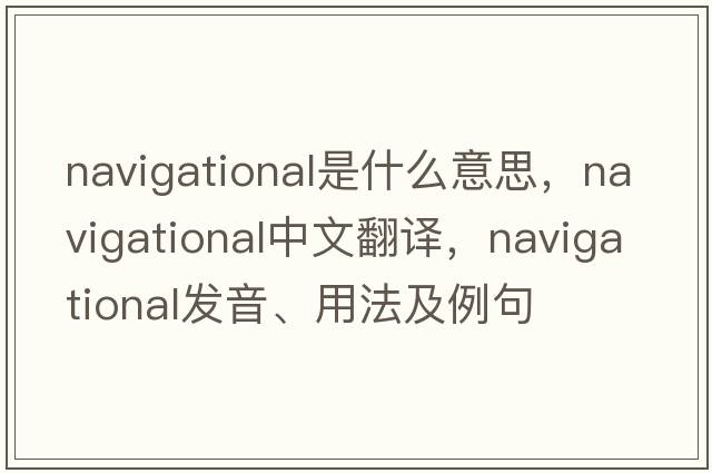 navigational是什么意思，navigational中文翻譯，navigational發(fā)音、用法及例句