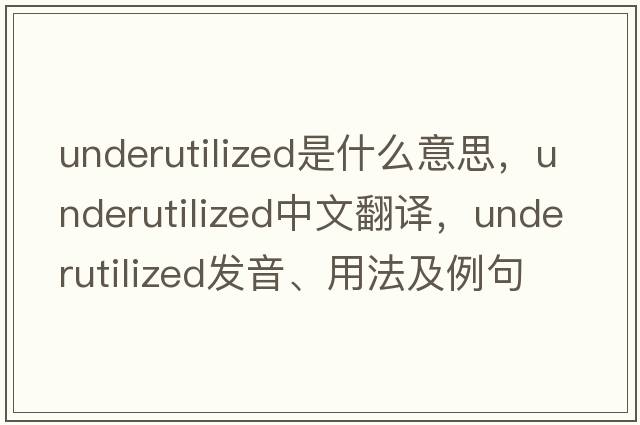 underutilized是什么意思，underutilized中文翻譯，underutilized發(fā)音、用法及例句