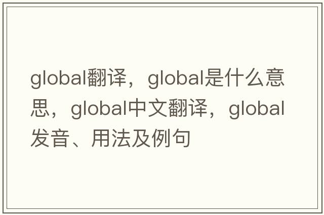 Global翻譯，global是什么意思，global中文翻譯，global發(fā)音、用法及例句