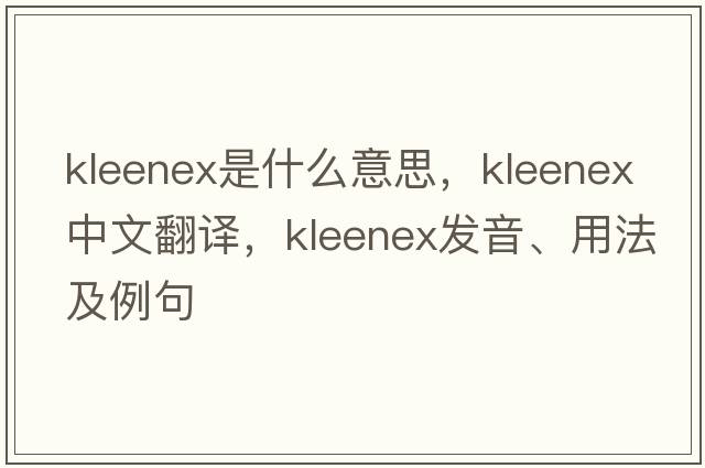 Kleenex是什么意思，Kleenex中文翻譯，Kleenex發(fā)音、用法及例句