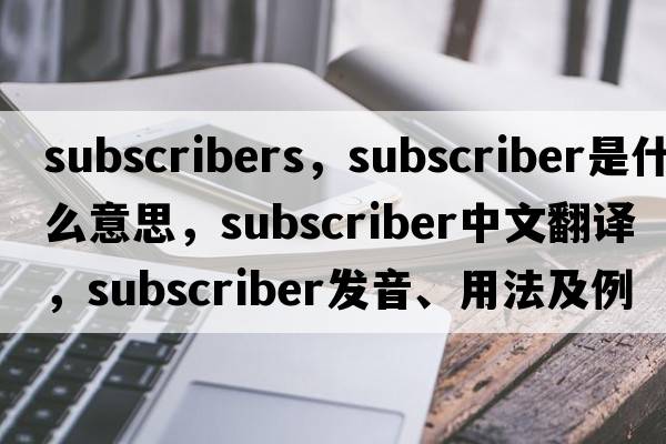 subscribers，subscriber是什么意思，subscriber中文翻譯，subscriber發(fā)音、用法及例句