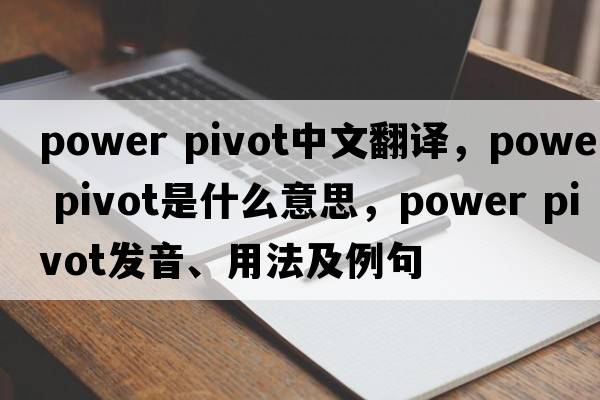 power pivot中文翻譯，power pivot是什么意思，power pivot發(fā)音、用法及例句