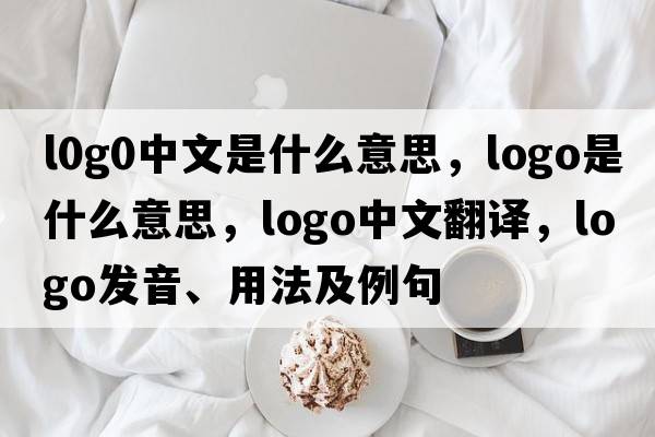 l0g0中文是什么意思，logo是什么意思，logo中文翻譯，logo發(fā)音、用法及例句