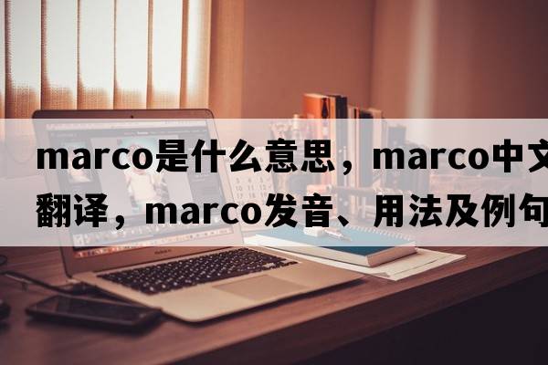marco是什么意思，marco中文翻譯，marco發(fā)音、用法及例句