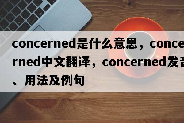 concerned是什么意思，concerned中文翻譯，concerned發(fā)音、用法及例句