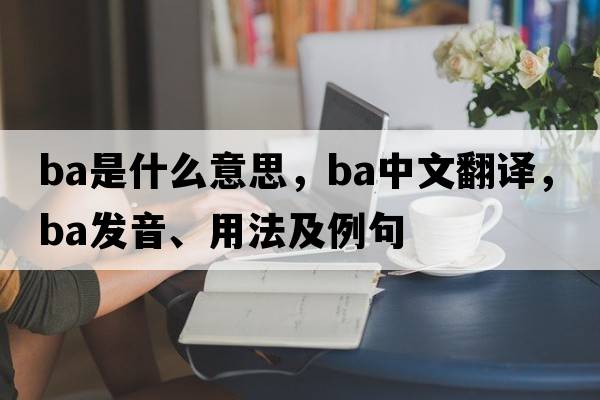 BA是什么意思，BA中文翻譯，BA發(fā)音、用法及例句