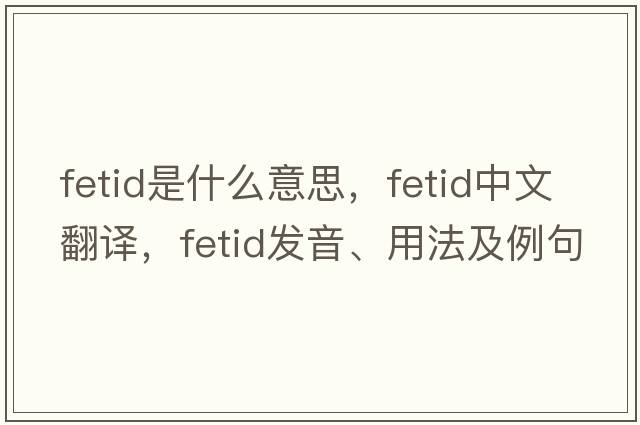fetid是什么意思，fetid中文翻譯，fetid發(fā)音、用法及例句