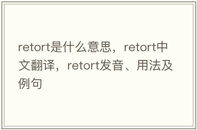 retort是什么意思，retort中文翻譯，retort發(fā)音、用法及例句