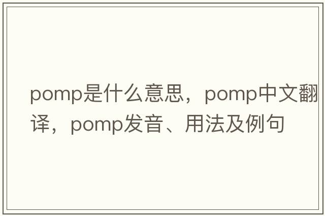 pomp是什么意思，pomp中文翻譯，pomp發(fā)音、用法及例句
