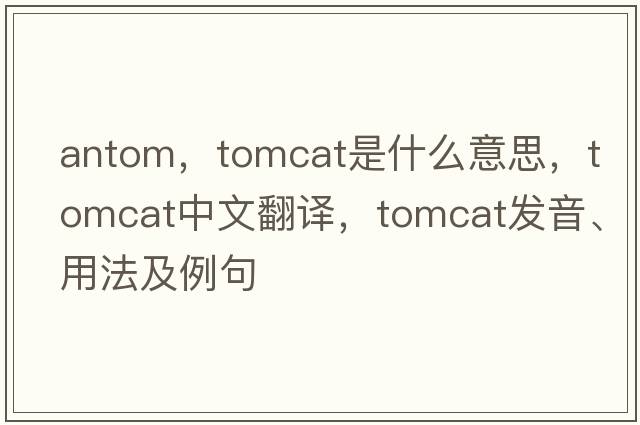 antom，tomcat是什么意思，tomcat中文翻譯，tomcat發(fā)音、用法及例句