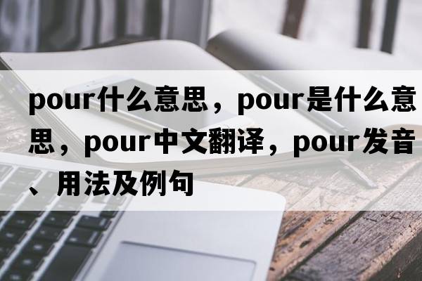 pour什么意思，pour是什么意思，pour中文翻譯，pour發(fā)音、用法及例句