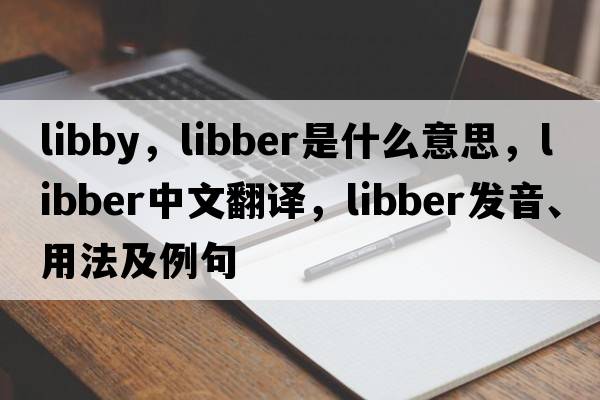 libby，libber是什么意思，libber中文翻譯，libber發(fā)音、用法及例句