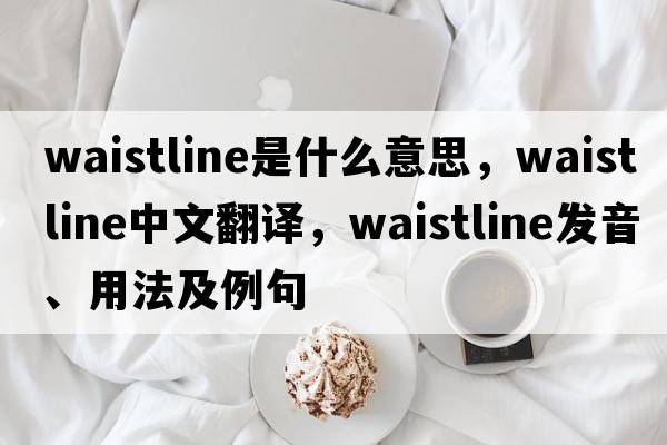 waistline是什么意思，waistline中文翻譯，waistline發(fā)音、用法及例句