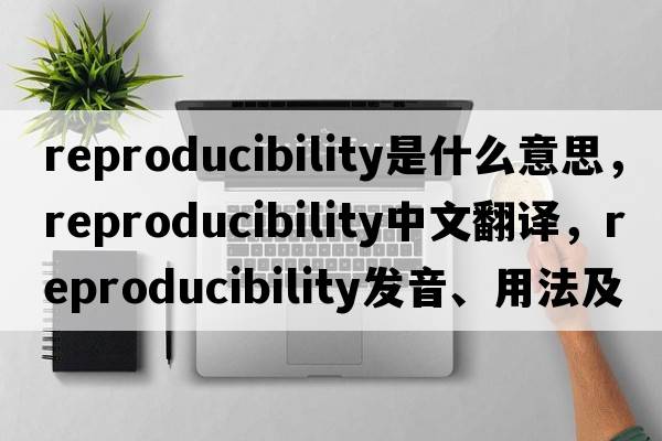 reproducibility是什么意思，reproducibility中文翻譯，reproducibility發(fā)音、用法及例句