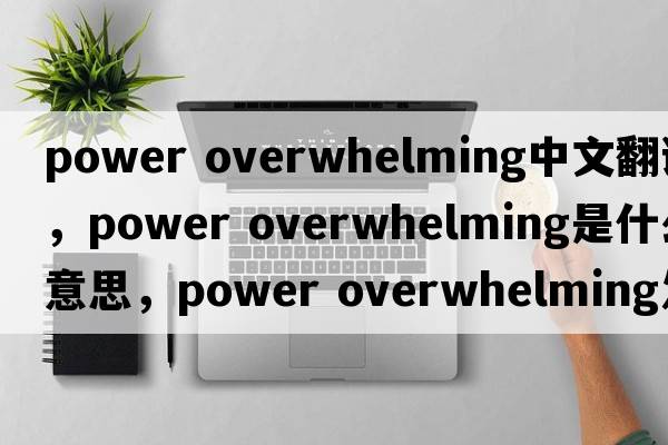 power overwhelming中文翻譯，power overwhelming是什么意思，power overwhelming發(fā)音、用法及例句