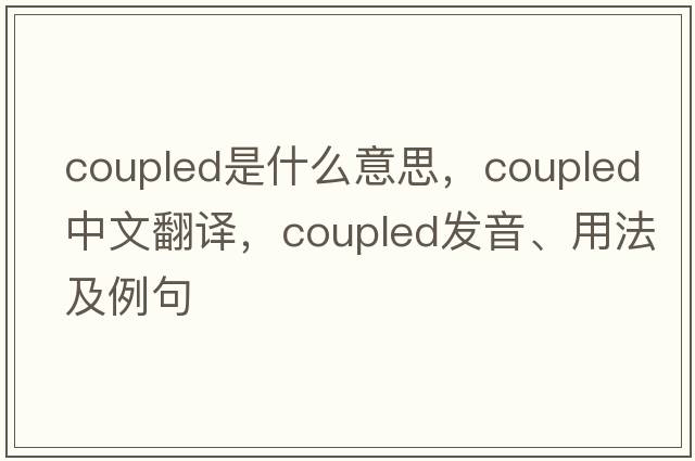 coupled是什么意思，coupled中文翻譯，coupled發(fā)音、用法及例句