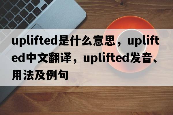 uplifted是什么意思，uplifted中文翻譯，uplifted發(fā)音、用法及例句