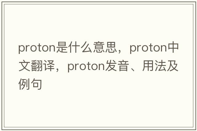 proton是什么意思，proton中文翻譯，proton發(fā)音、用法及例句