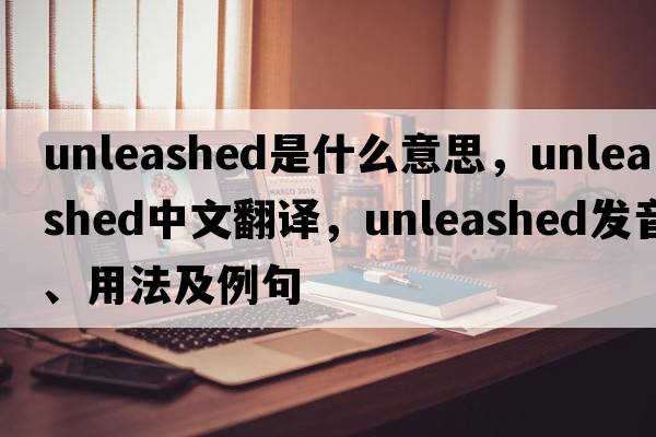 unleashed是什么意思，unleashed中文翻譯，unleashed發(fā)音、用法及例句