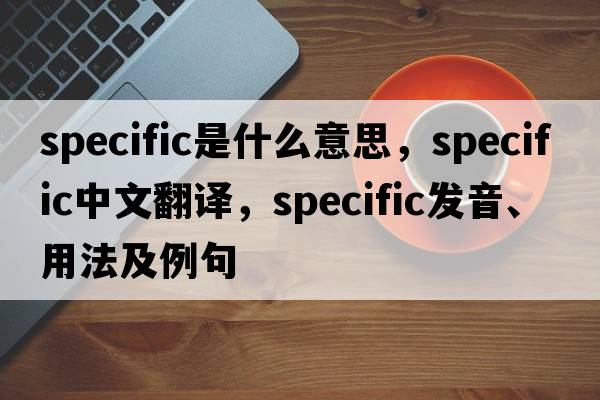 specific是什么意思，specific中文翻譯，specific發(fā)音、用法及例句