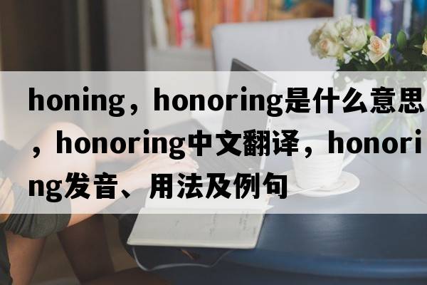 honing，honoring是什么意思，honoring中文翻譯，honoring發(fā)音、用法及例句