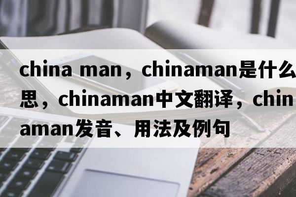 china man，Chinaman是什么意思，Chinaman中文翻譯，Chinaman發(fā)音、用法及例句