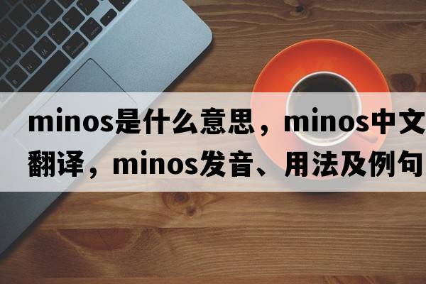 Minos是什么意思，Minos中文翻譯，Minos發(fā)音、用法及例句
