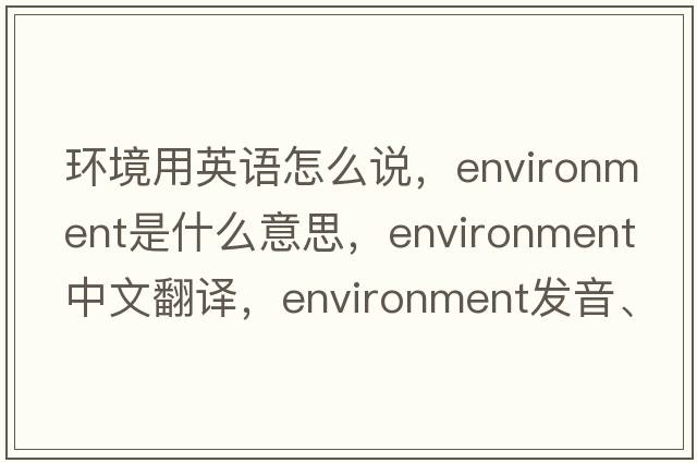 環(huán)境用英語(yǔ)怎么說(shuō)，environment是什么意思，environment中文翻譯，environment發(fā)音、用法及例句