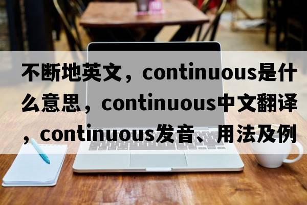 不斷地英文，continuous是什么意思，continuous中文翻譯，continuous發(fā)音、用法及例句