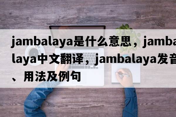 jambalaya是什么意思，jambalaya中文翻譯，jambalaya發(fā)音、用法及例句