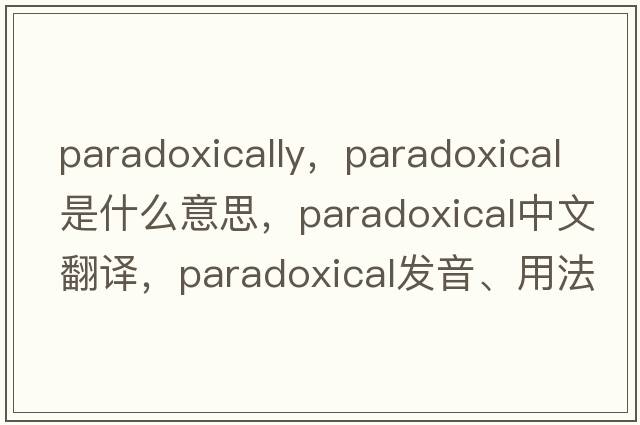 paradoxically，paradoxical是什么意思，paradoxical中文翻譯，paradoxical發(fā)音、用法及例句